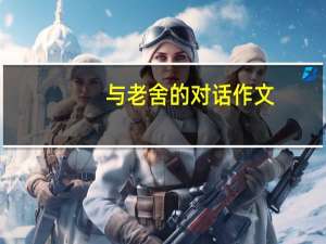 与老舍的对话作文（与老舍相处的一个下午）