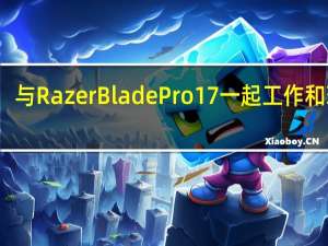 与Razer Blade Pro 17一起工作和玩耍