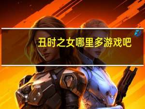 丑时之女哪里多游戏吧（丑时之女哪里多）