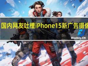 丑爆！国内网友吐槽iPhone 15新广告摄像头像燃气灶：苹果回应