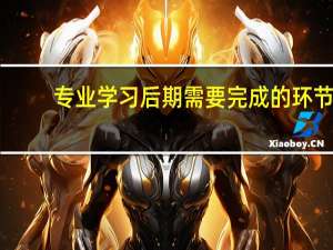 专业学习后期需要完成的环节