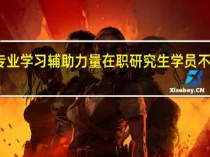 专业学习辅助力量在职研究生学员不可或缺