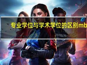 专业学位与学术学位的区别 mba（专业学位与学术学位的区别）