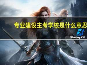 专业建设主考学校是什么意思