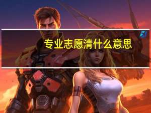 专业志愿清什么意思，有啥要求，说的通俗点