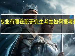 专业有限在职研究生考生如何报考最有利