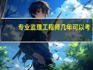 专业监理工程师几年可以考