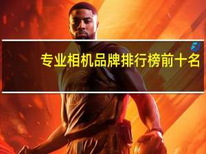 专业相机品牌排行榜前十名