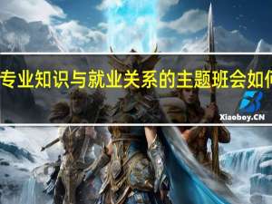 专业知识与就业关系的主题班会如何开展