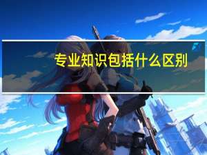 专业知识包括什么区别