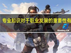 专业知识对于职业发展的重要性有哪些