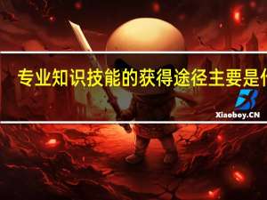 专业知识技能的获得途径主要是什么