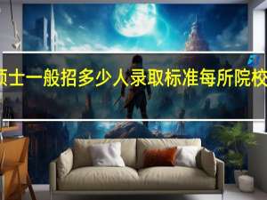 专业硕士一般招多少人录取标准每所院校是一样的吗