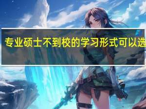专业硕士不到校的学习形式可以选择吗