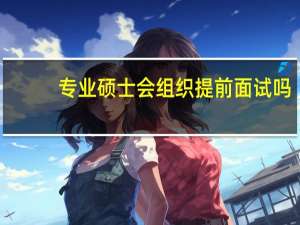 专业硕士会组织提前面试吗
