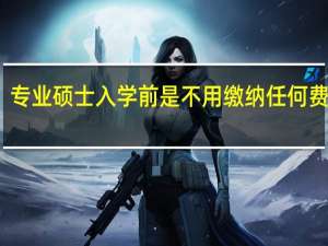 专业硕士入学前是不用缴纳任何费用吗