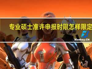 专业硕士准许申报时限怎样限定的