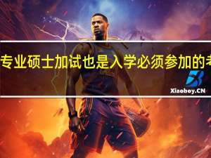 专业硕士加试也是入学必须参加的考试吗