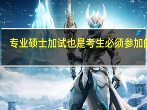 专业硕士加试也是考生必须参加的吗