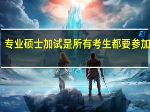 专业硕士加试是所有考生都要参加的吗