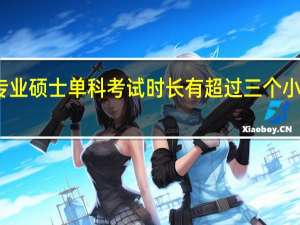 专业硕士单科考试时长有超过三个小时的吗