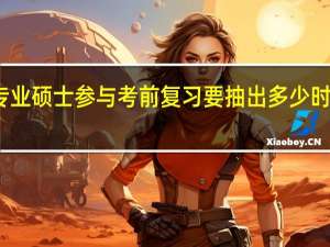 专业硕士参与考前复习要抽出多少时间进行