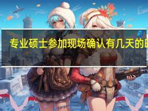 专业硕士参加现场确认有几天的时间