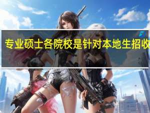 专业硕士各院校是针对本地生招收的吗
