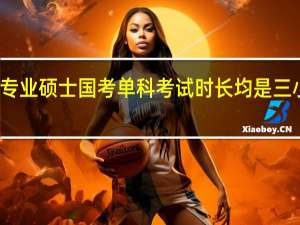 专业硕士国考单科考试时长均是三小时吗