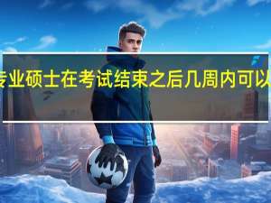 专业硕士在考试结束之后几周内可以去查分