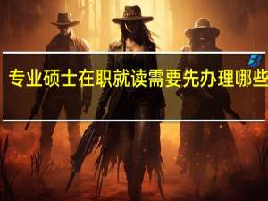 专业硕士在职就读需要先办理哪些手续