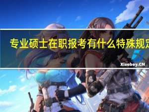 专业硕士在职报考有什么特殊规定吗