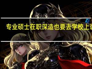 专业硕士在职深造也要去学校上课吗