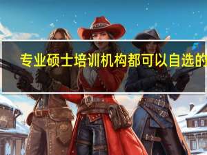 专业硕士培训机构都可以自选的吗