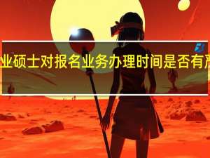 专业硕士对报名业务办理时间是否有严格要求