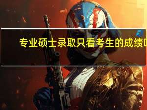 专业硕士录取只看考生的成绩吗