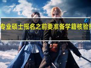 专业硕士报名之前要准备学籍核验报告吗