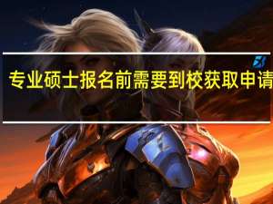 专业硕士报名前需要到校获取申请表吗