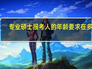 专业硕士报考人的年龄要求在多大