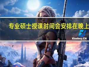 专业硕士授课时间会安排在晚上吗