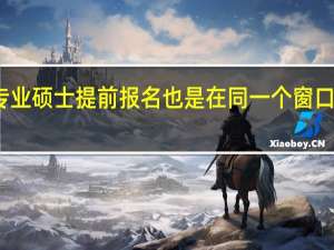 专业硕士提前报名也是在同一个窗口进行吗