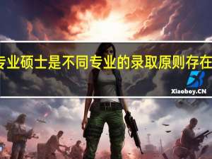 专业硕士是不同专业的录取原则存在差别吗