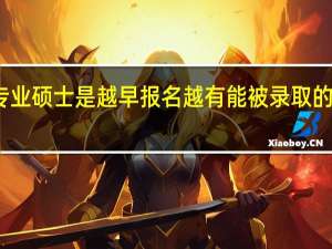 专业硕士是越早报名越有能被录取的优势吗