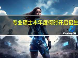 专业硕士本年度何时开启招生