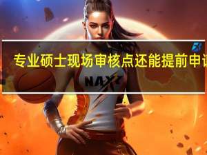 专业硕士现场审核点还能提前申请吗
