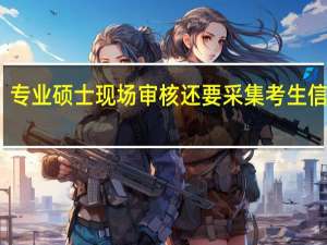 专业硕士现场审核还要采集考生信息吗