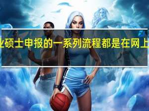 专业硕士申报的一系列流程都是在网上完成的吗