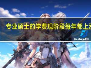 专业硕士的学费现阶段每年都上涨吗