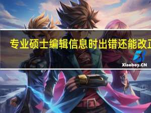 专业硕士编辑信息时出错还能改正吗