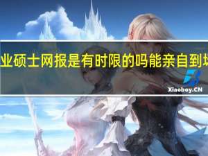 专业硕士网报是有时限的吗能亲自到场申报吗